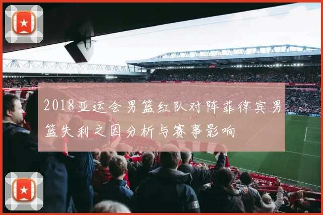 2018亚运会男篮红队对阵菲律宾男篮失利之因分析与赛事影响