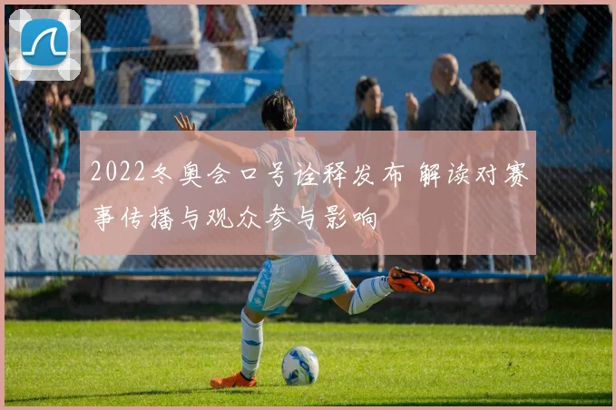 2022冬奥会口号诠释发布 解读对赛事传播与观众参与影响