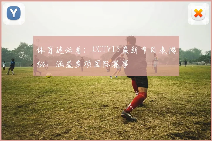 体育迷必看:CCTV15最新节目表揭秘,涵盖多项国际赛事