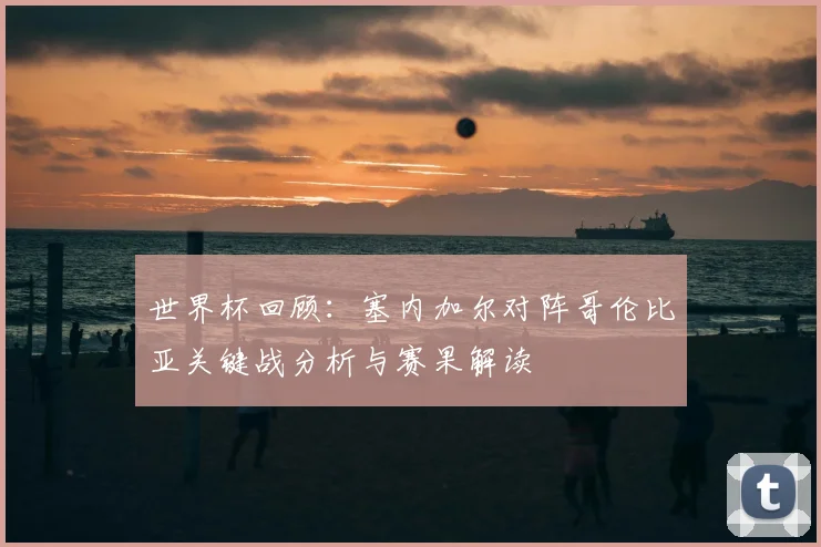 世界杯回顾：塞内加尔对阵哥伦比亚关键战分析与赛果解读