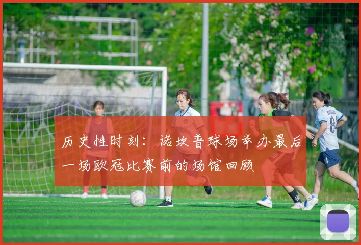 历史性时刻：诺坎普球场举办最后一场欧冠比赛前的场馆回顾