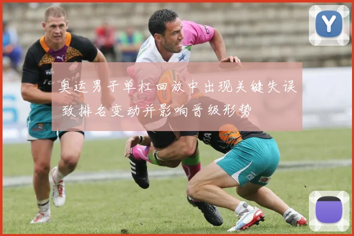 奥运男子单杠回放中出现关键失误 致排名变动并影响晋级形势