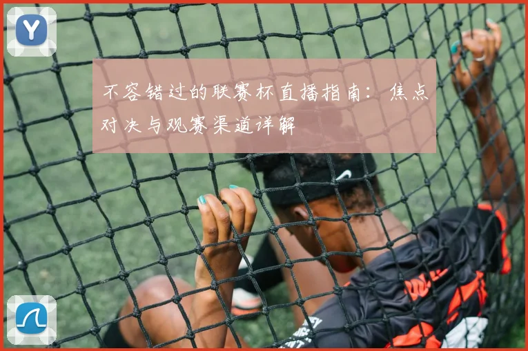 不容错过的联赛杯直播指南:焦点对决与观赛渠道详解
