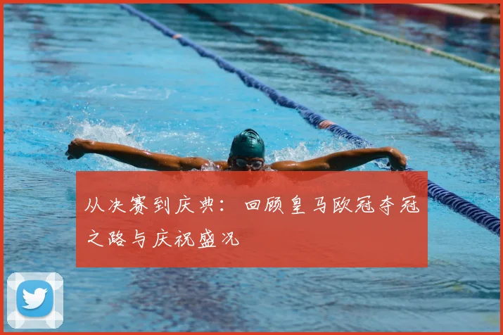 从决赛到庆典：回顾皇马欧冠夺冠之路与庆祝盛况