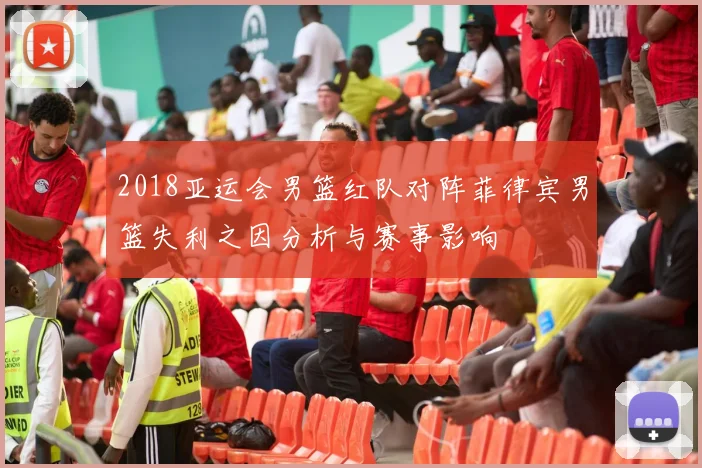 2018亚运会男篮红队对阵菲律宾男篮失利之因分析与赛事影响