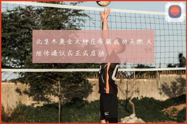 北京冬奥会火种在希腊成功点燃 火炬传递仪式正式启动