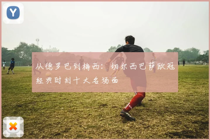 从德罗巴到梅西：切尔西巴萨欧冠经典时刻十大名场面