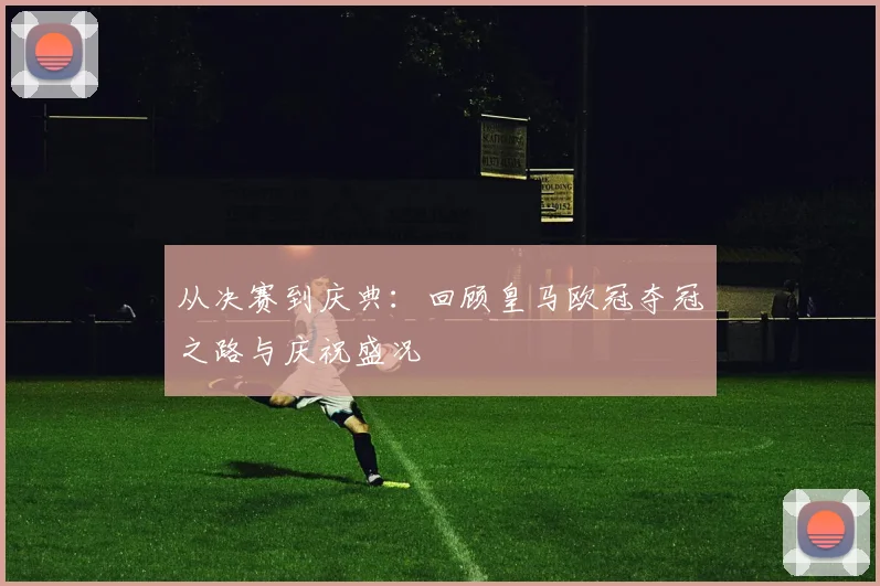 从决赛到庆典：回顾皇马欧冠夺冠之路与庆祝盛况