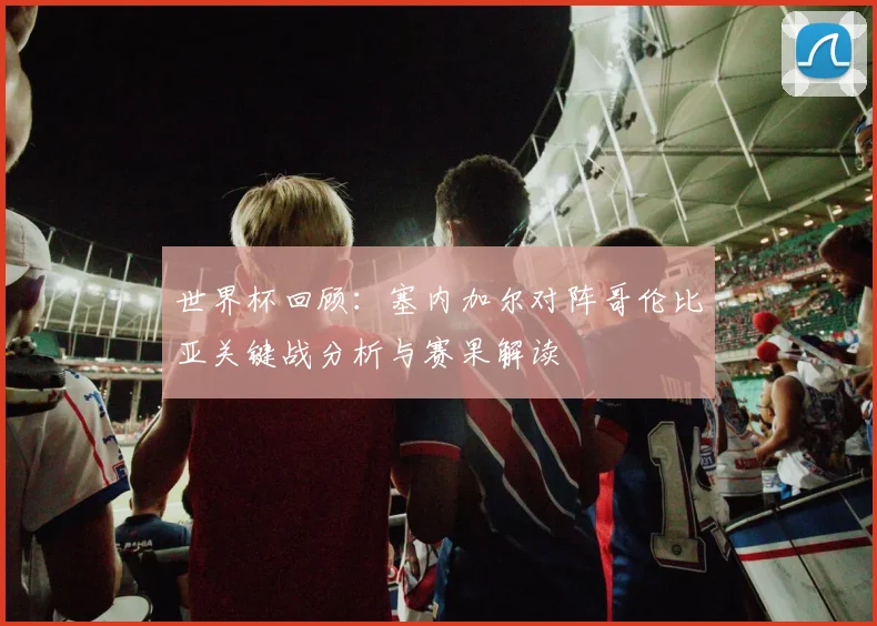 世界杯回顾：塞内加尔对阵哥伦比亚关键战分析与赛果解读