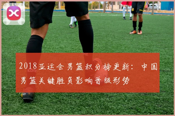 2018亚运会男篮积分榜更新：中国男篮关键胜负影响晋级形势