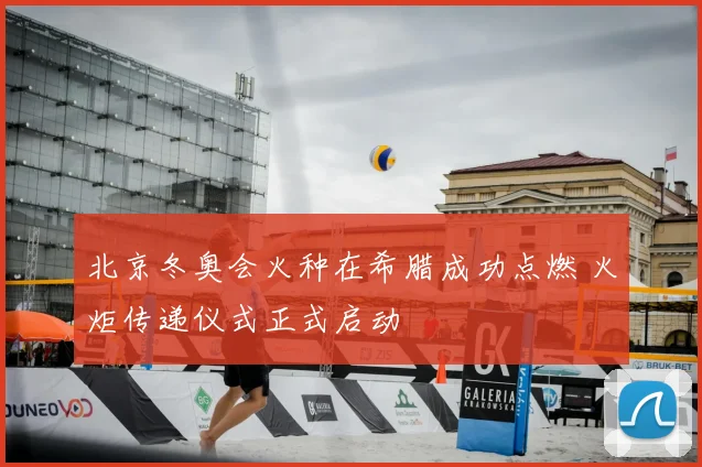 北京冬奥会火种在希腊成功点燃 火炬传递仪式正式启动