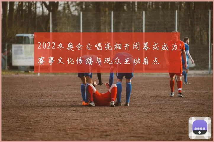 2022冬奥会合唱亮相开闭幕式成为赛事文化传播与观众互动看点