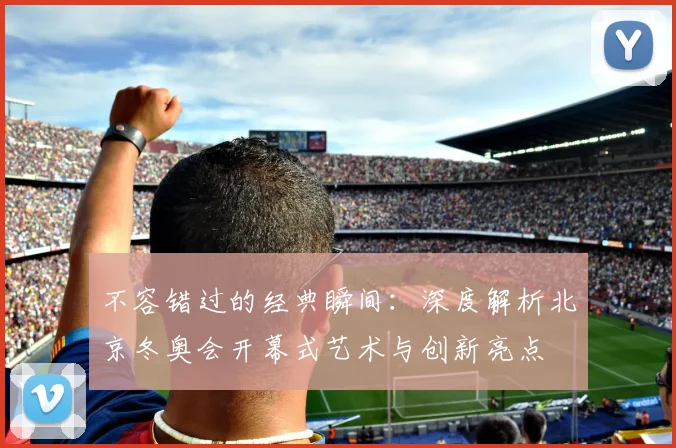 不容错过的经典瞬间:深度解析北京冬奥会开幕式艺术与创新亮点