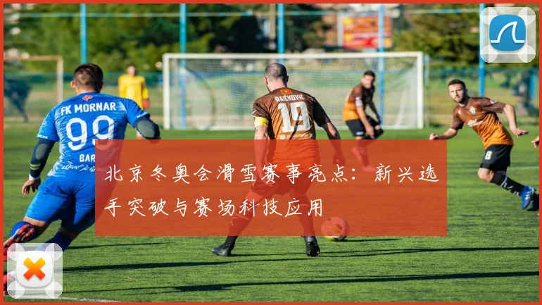 北京冬奥会滑雪赛事亮点：新兴选手突破与赛场科技应用