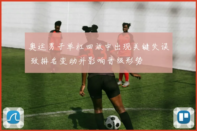 奥运男子单杠回放中出现关键失误 致排名变动并影响晋级形势