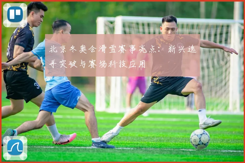 北京冬奥会滑雪赛事亮点：新兴选手突破与赛场科技应用