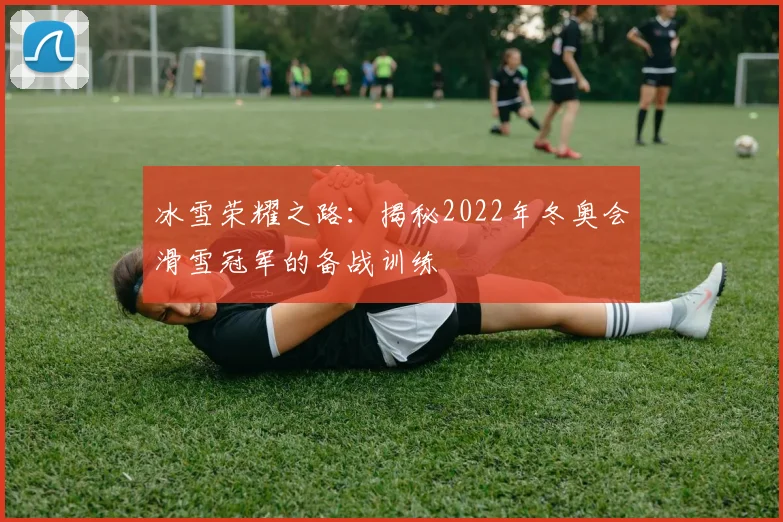 冰雪荣耀之路：揭秘2022年冬奥会滑雪冠军的备战训练