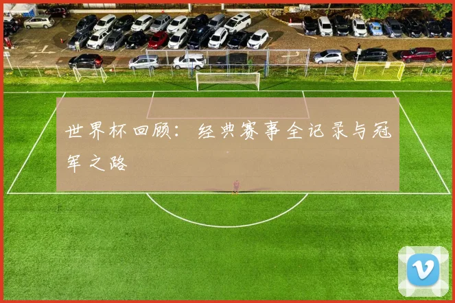 世界杯回顾：经典赛事全记录与冠军之路
